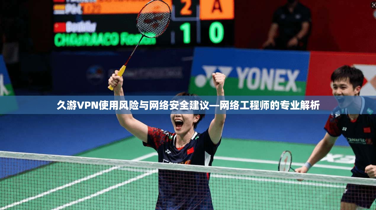 久游VPN使用风险与网络安全建议—网络工程师的专业解析