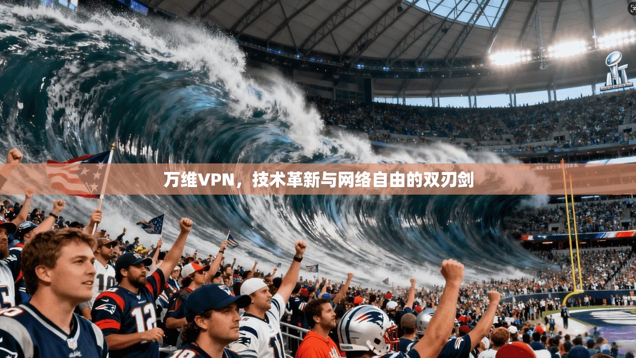 万维VPN，技术革新与网络自由的双刃剑