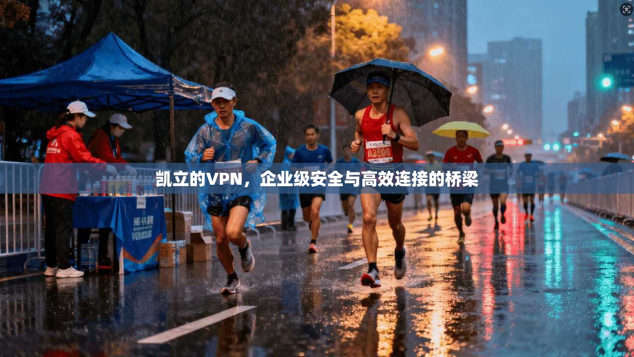 凯立的VPN，企业级安全与高效连接的桥梁