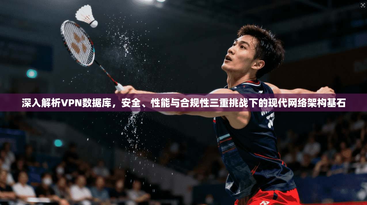 深入解析VPN数据库，安全、性能与合规性三重挑战下的现代网络架构基石