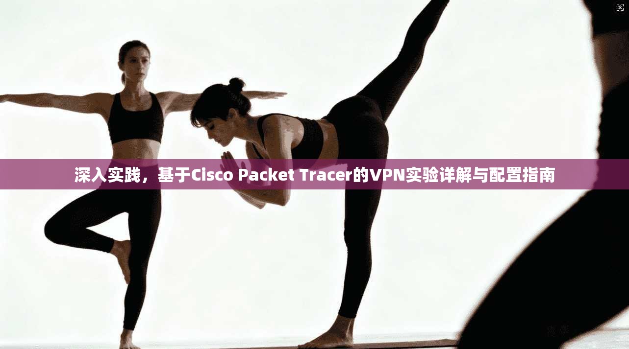 深入实践，基于Cisco Packet Tracer的VPN实验详解与配置指南