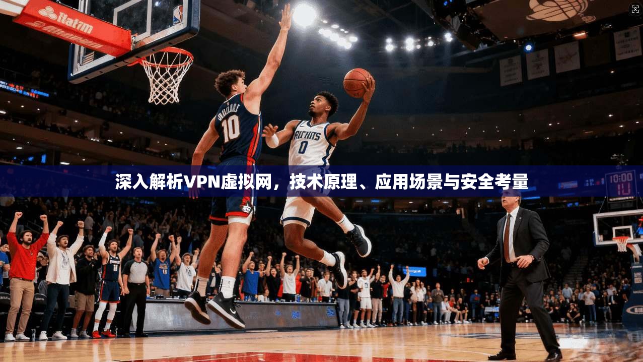 深入解析VPN虚拟网，技术原理、应用场景与安全考量