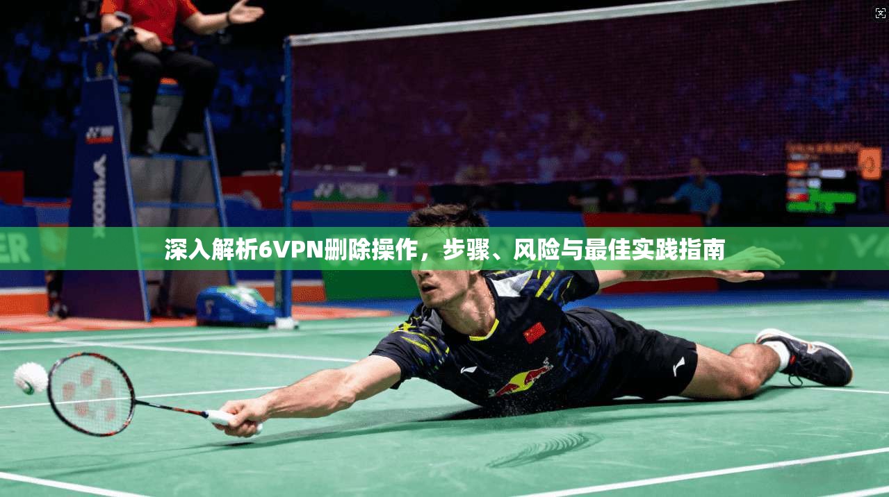 深入解析6VPN删除操作，步骤、风险与最佳实践指南