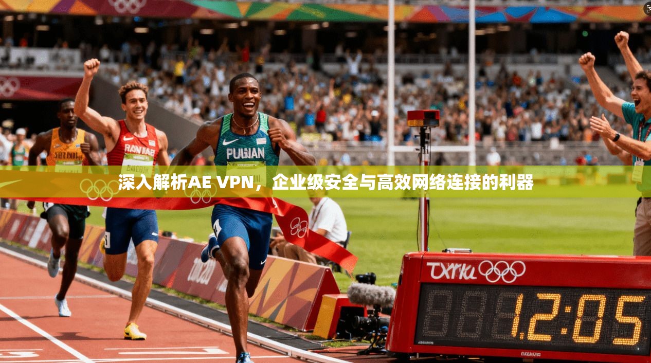 深入解析AE VPN，企业级安全与高效网络连接的利器
