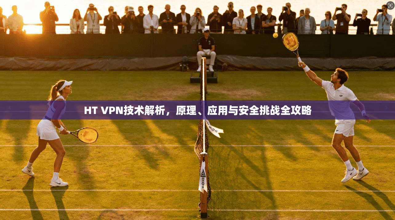 HT VPN技术解析，原理、应用与安全挑战全攻略