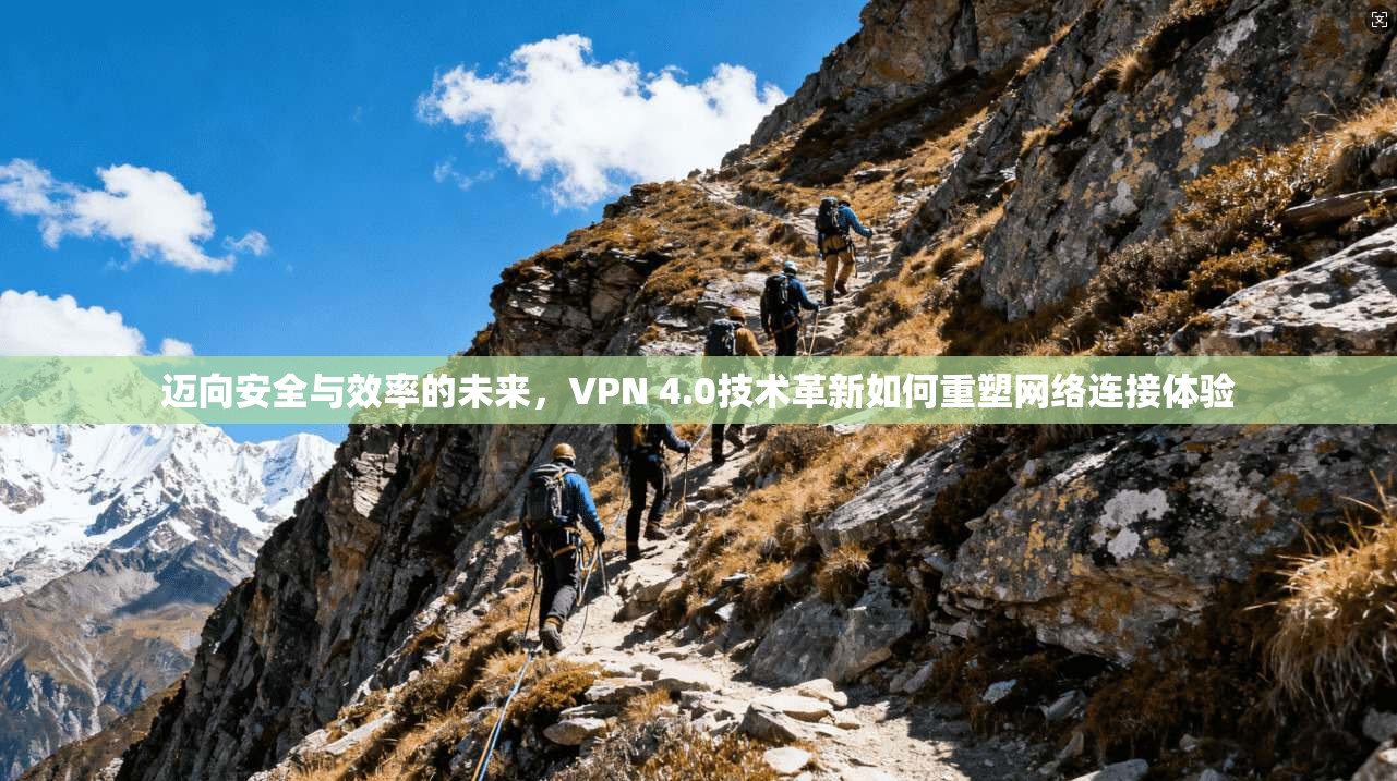迈向安全与效率的未来，VPN 4.0技术革新如何重塑网络连接体验