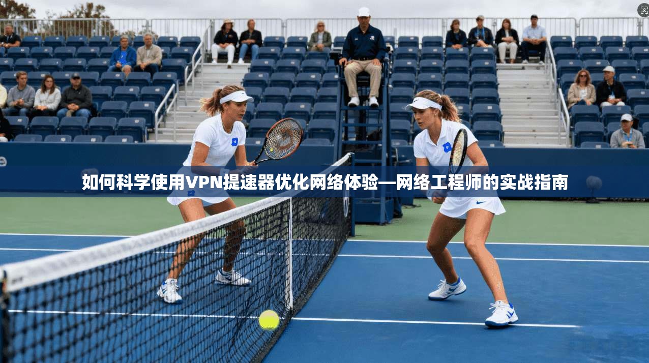 如何科学使用VPN提速器优化网络体验—网络工程师的实战指南 如何科学使用VPN提速器优化网络体验—网络工程师的实战指南