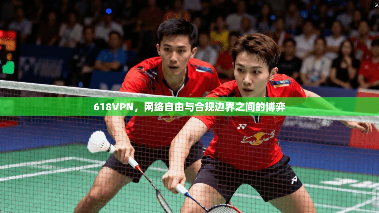 618VPN,网络自由与合规边界之间的博弈 618VPN,网络自由与合规边界之间的博弈