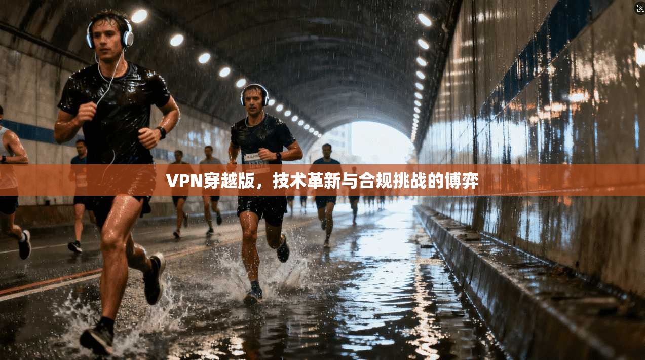 VPN穿越版,技术革新与合规挑战的博弈