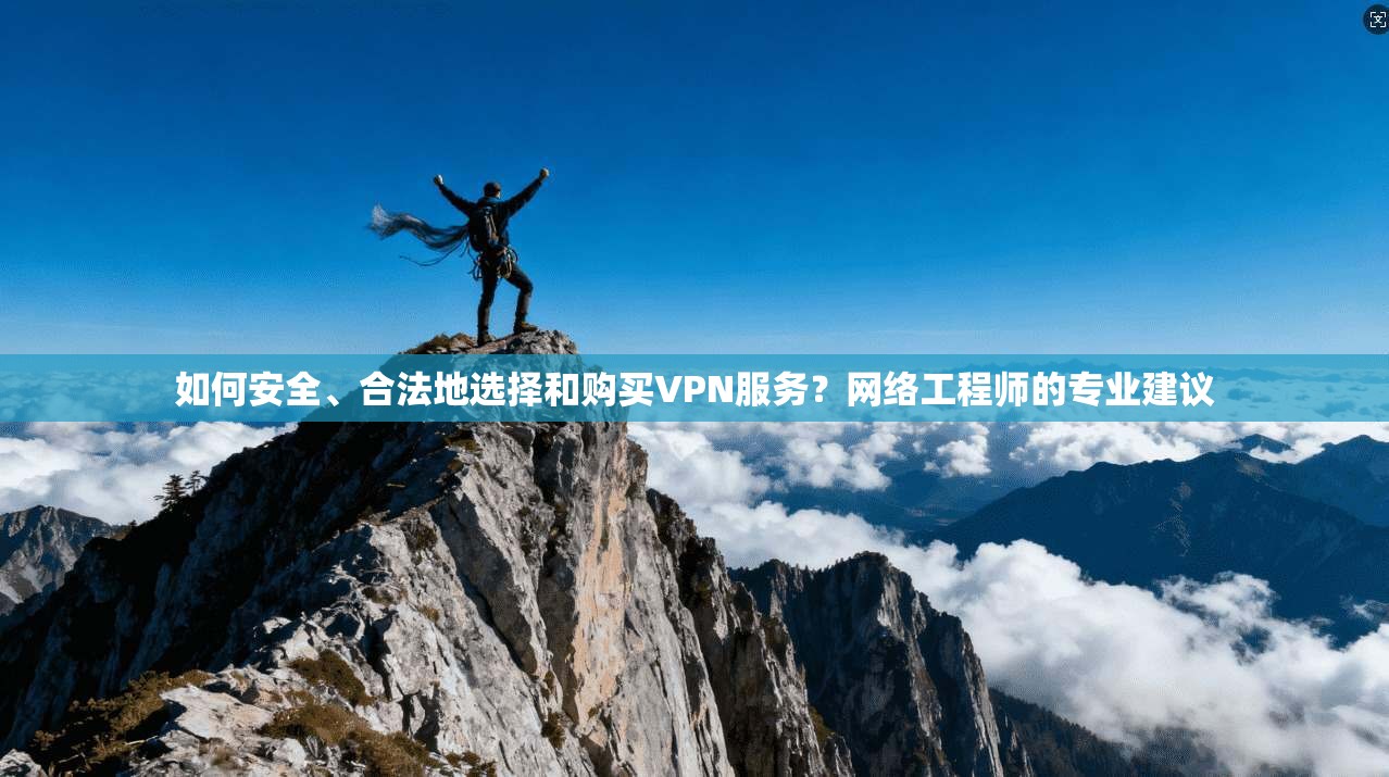 如何安全、合法地选择和购买VPN服务?网络工程师的专业建议
