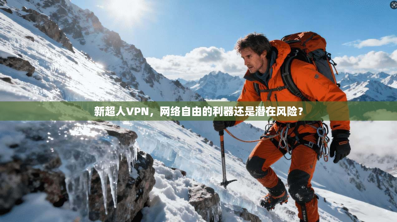 新超人VPN,网络自由的利器还是潜在风险?