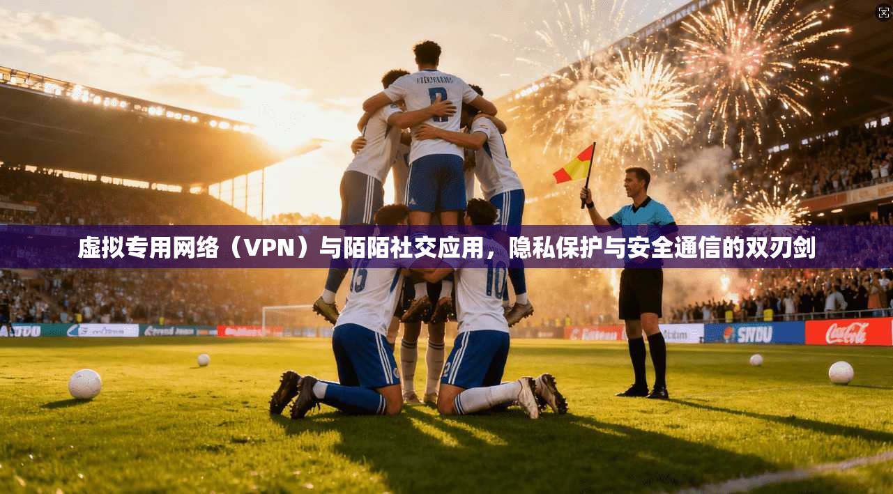 虚拟专用网络（VPN）与陌陌社交应用，隐私保护与安全通信的双刃剑