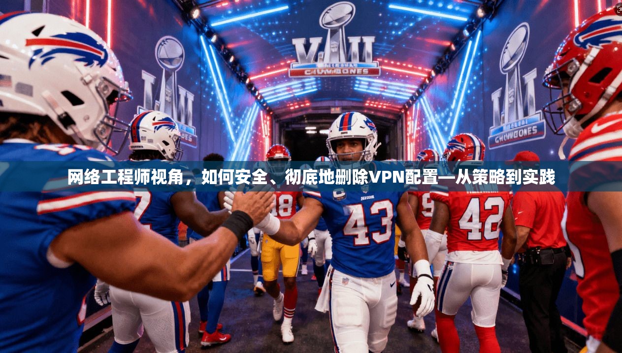 网络工程师视角,如何安全、彻底地删除VPN配置—从策略到实践