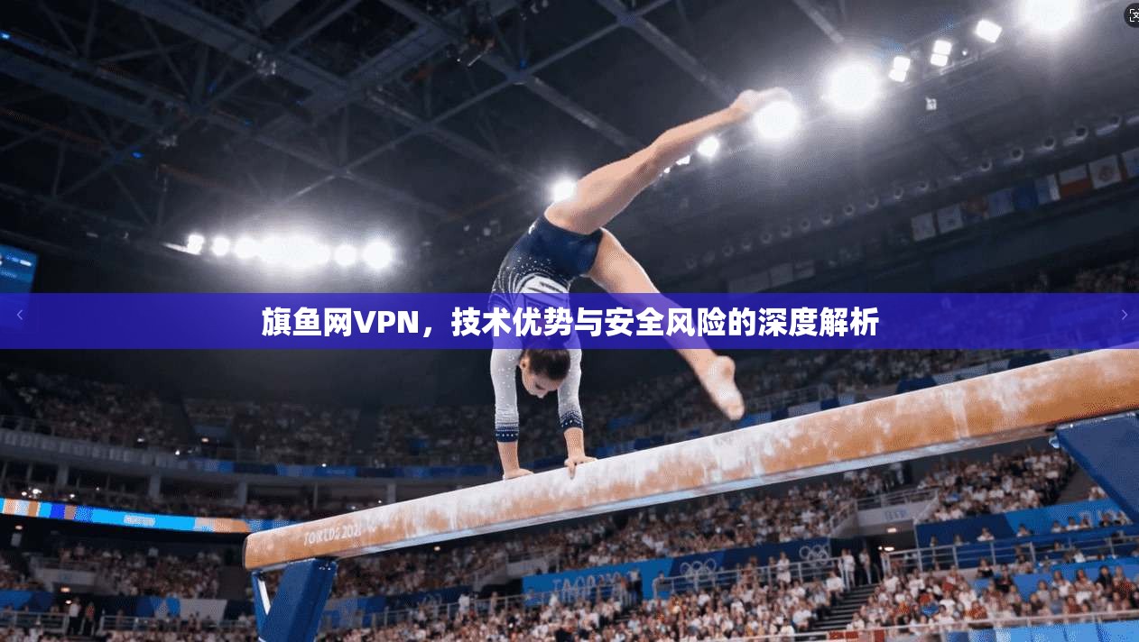 旗鱼网VPN，技术优势与安全风险的深度解析