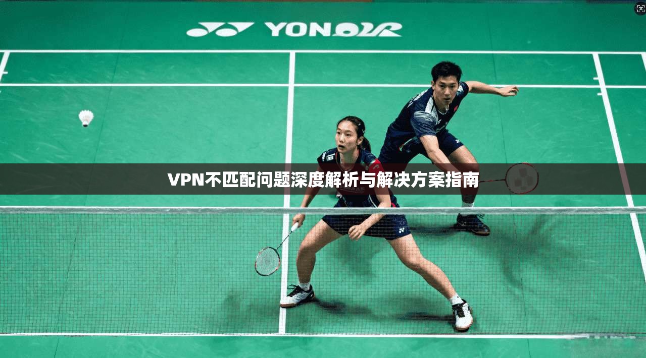VPN不匹配问题深度解析与解决方案指南