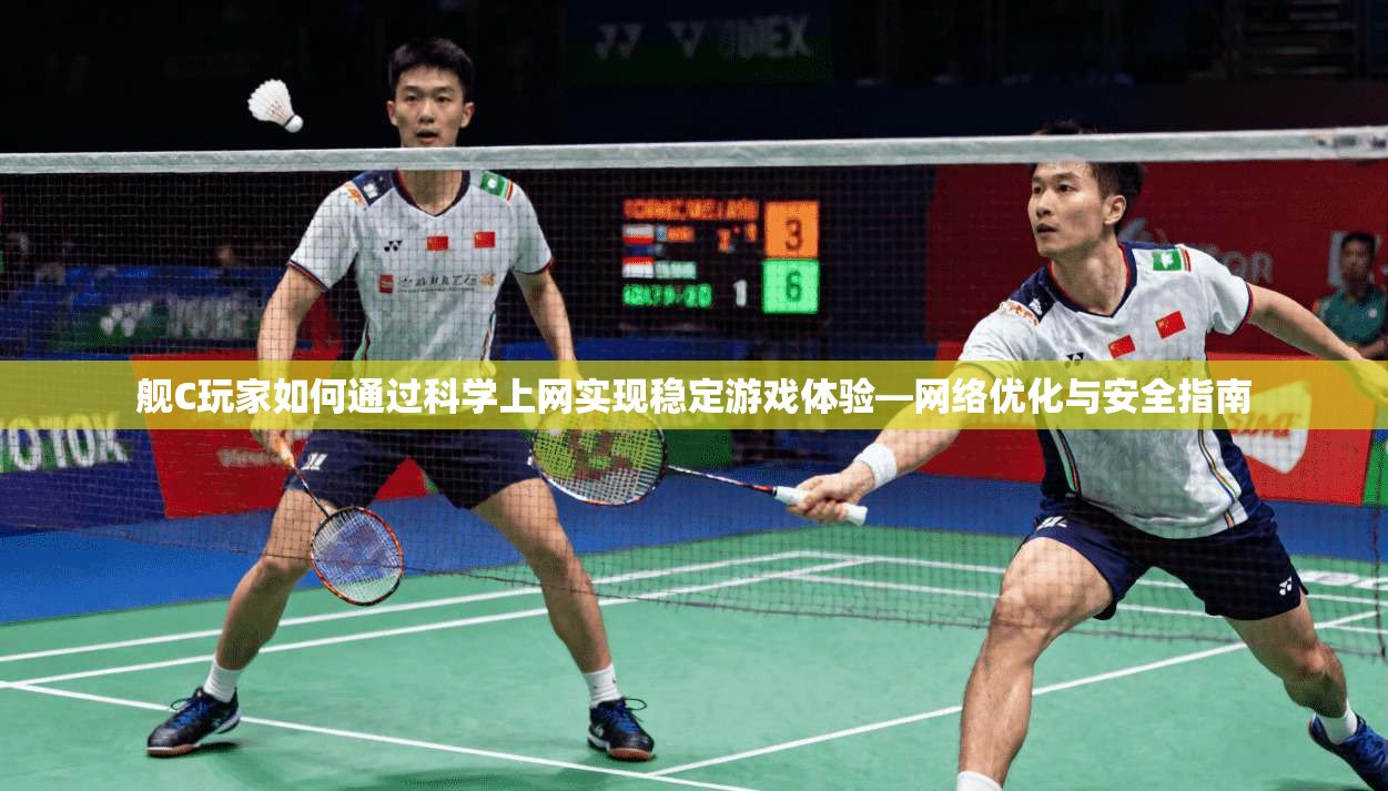 舰C玩家如何通过科学上网实现稳定游戏体验—网络优化与安全指南