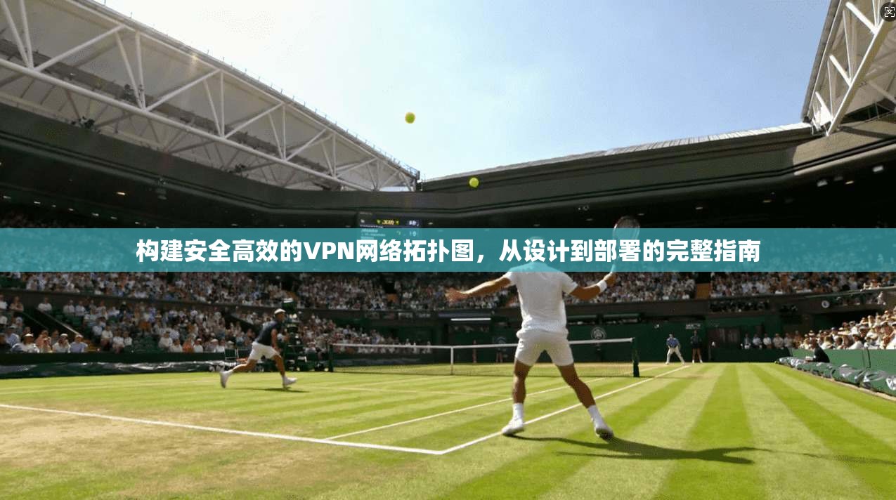 构建安全高效的VPN网络拓扑图，从设计到部署的完整指南