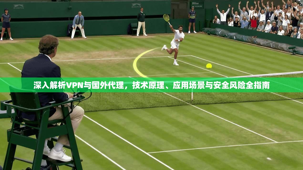 深入解析VPN与国外代理，技术原理、应用场景与安全风险全指南