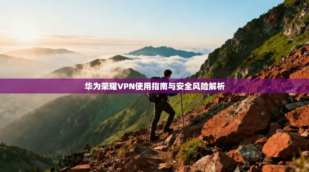 华为荣耀VPN使用指南与安全风险解析 华为荣耀VPN使用指南与安全风险解析