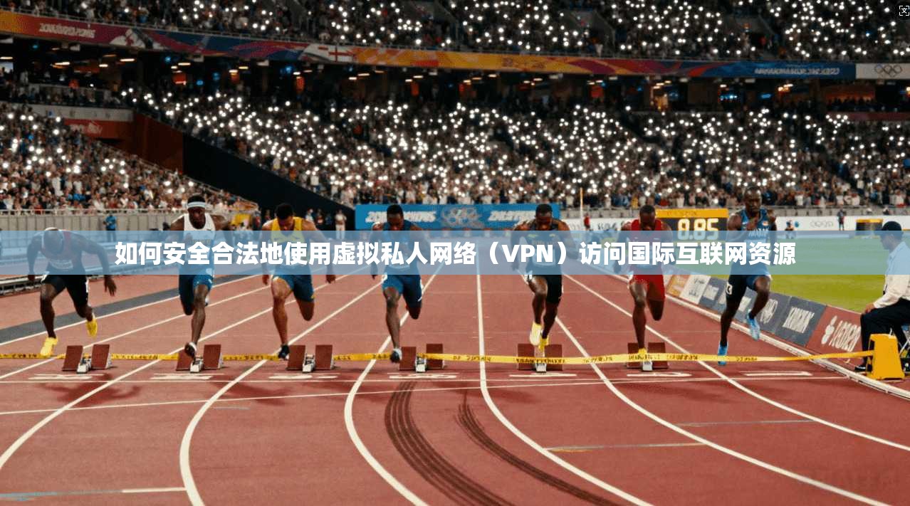 如何安全合法地使用虚拟私人网络（VPN）访问国际互联网资源