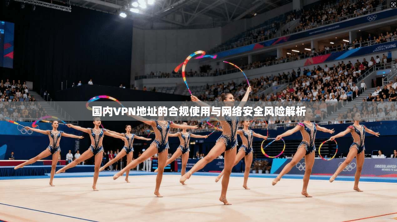 国内VPN地址的合规使用与网络安全风险解析