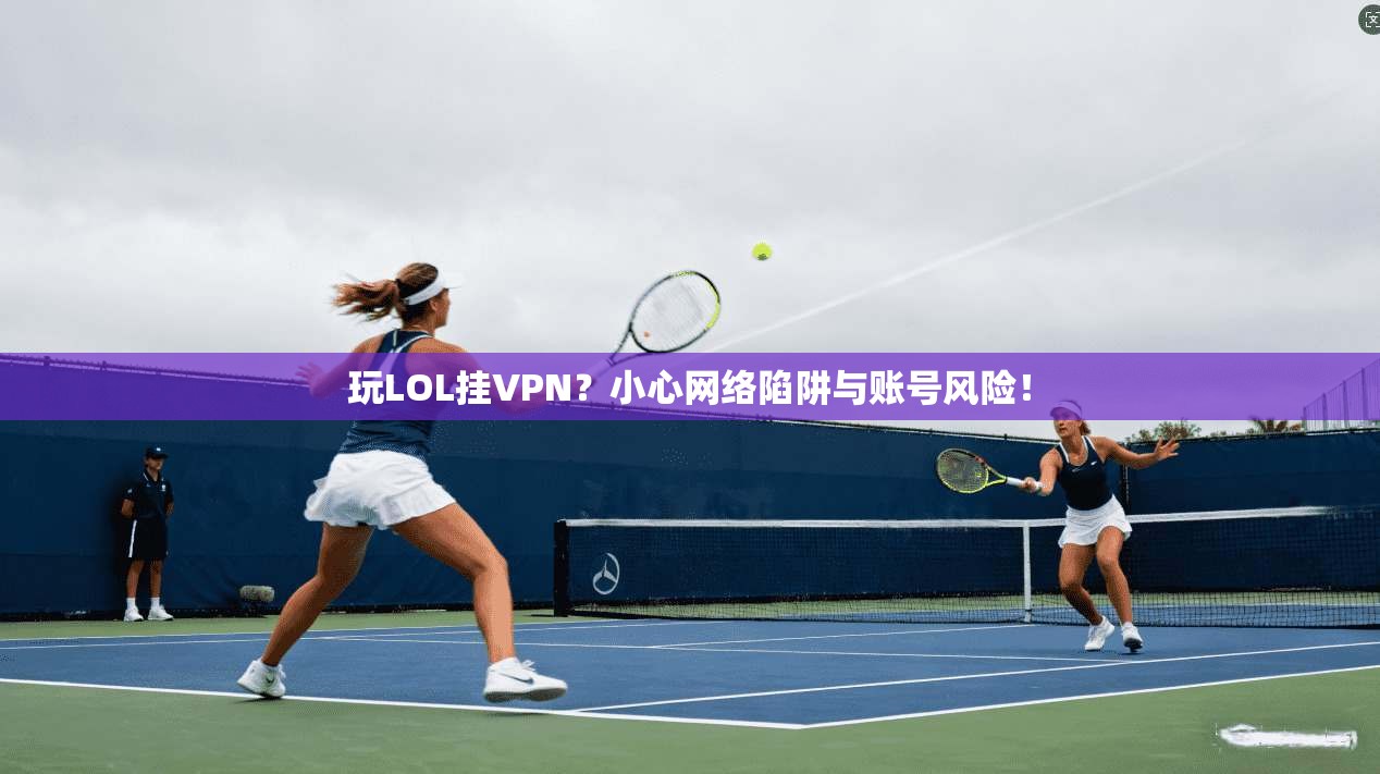 玩LOL挂VPN?小心网络陷阱与账号风险!