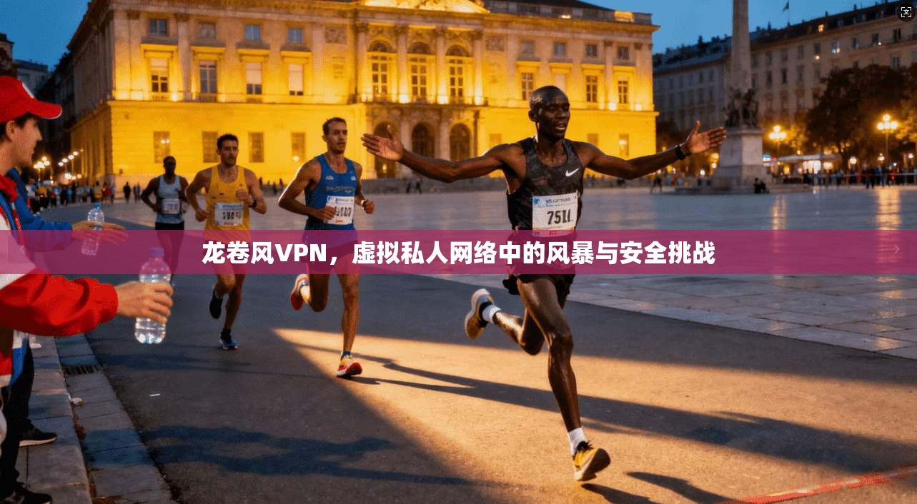 龙卷风VPN，虚拟私人网络中的风暴与安全挑战