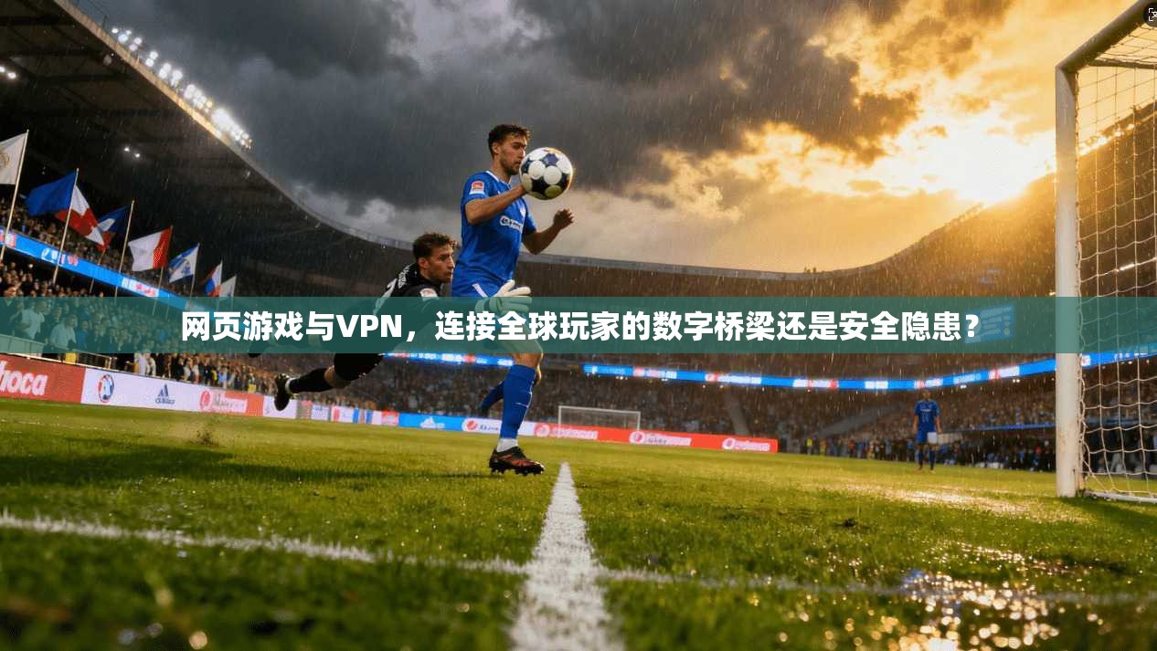 网页游戏与VPN，连接全球玩家的数字桥梁还是安全隐患？