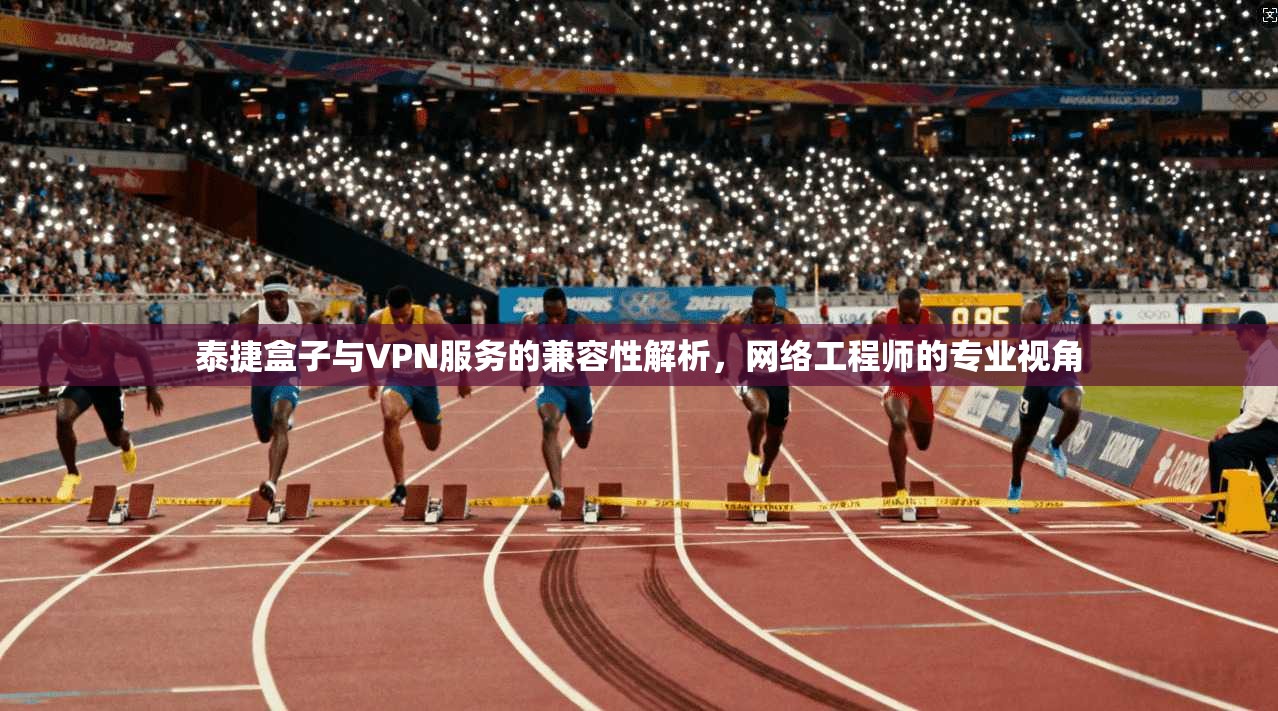 泰捷盒子与VPN服务的兼容性解析,网络工程师的专业视角
