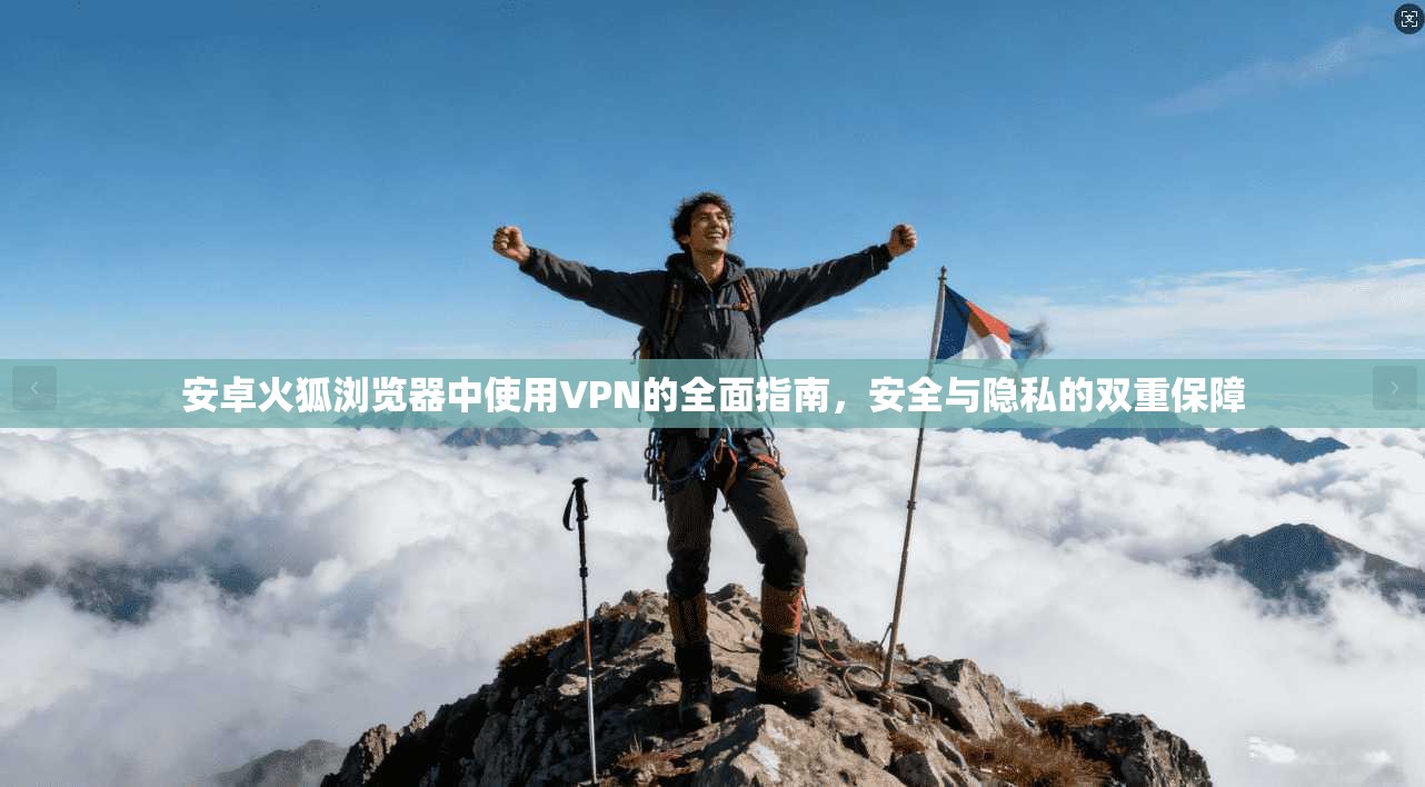 安卓火狐浏览器中使用VPN的全面指南，安全与隐私的双重保障