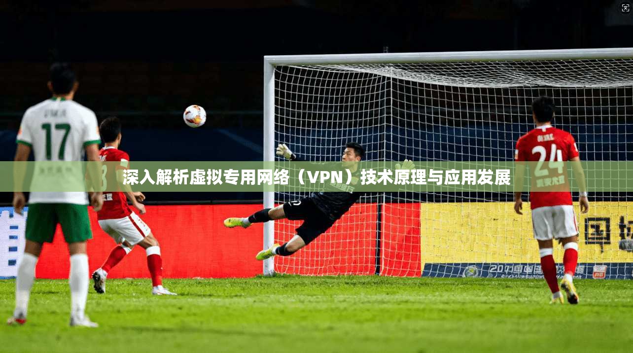 深入解析虚拟专用网络（VPN）技术原理与应用发展