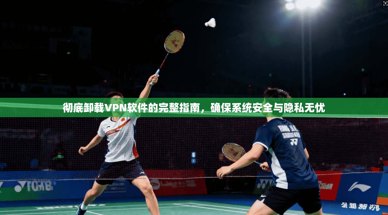 彻底卸载VPN软件的完整指南,确保系统安全与隐私无忧