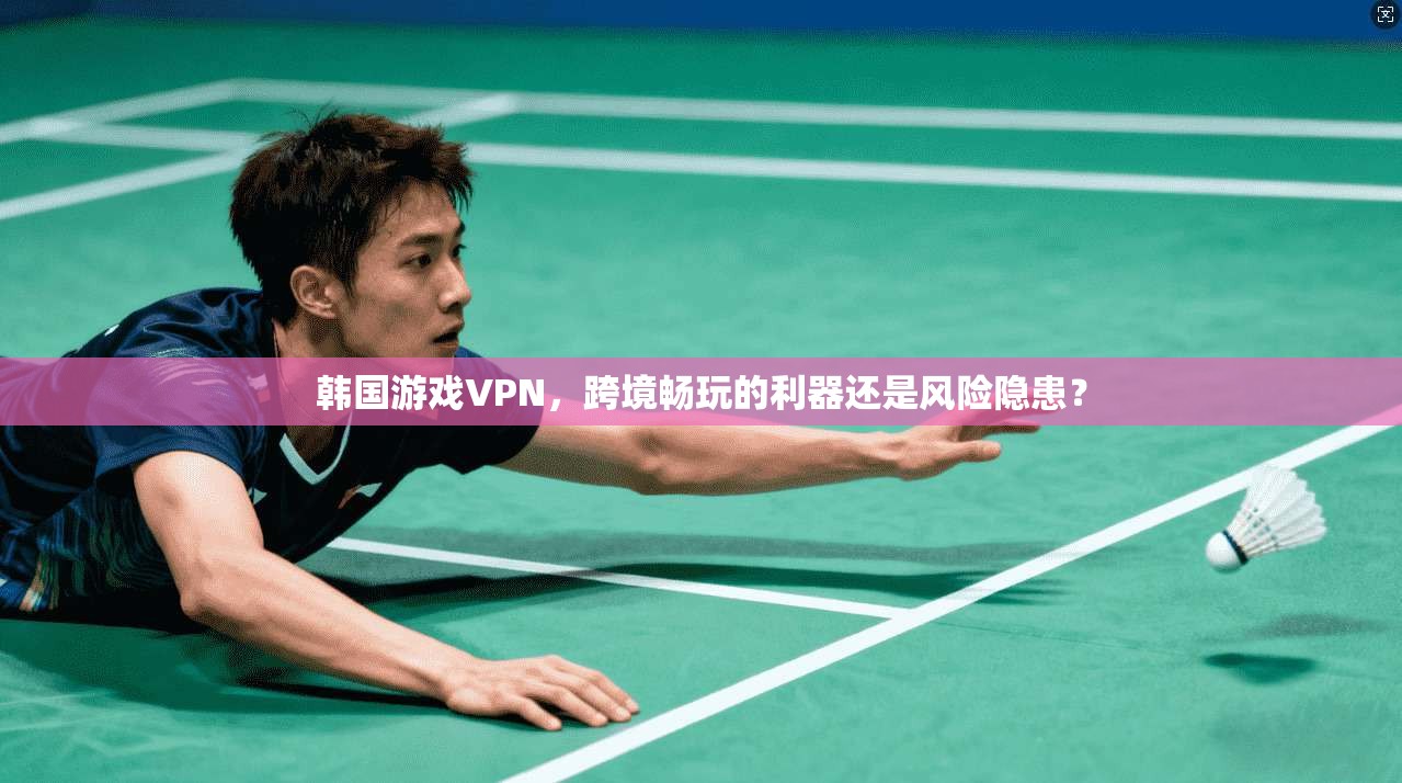 韩国游戏VPN,跨境畅玩的利器还是风险隐患? 韩国游戏VPN,跨境畅玩的利器还是风险隐患?