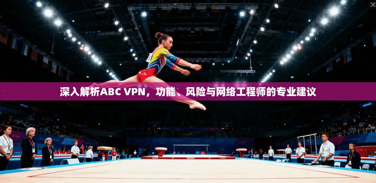 深入解析ABC VPN，功能、风险与网络工程师的专业建议