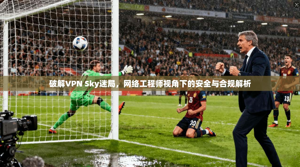 破解VPN Sky迷局,网络工程师视角下的安全与合规解析 破解VPN Sky迷局,网络工程师视角下的安全与合规解析