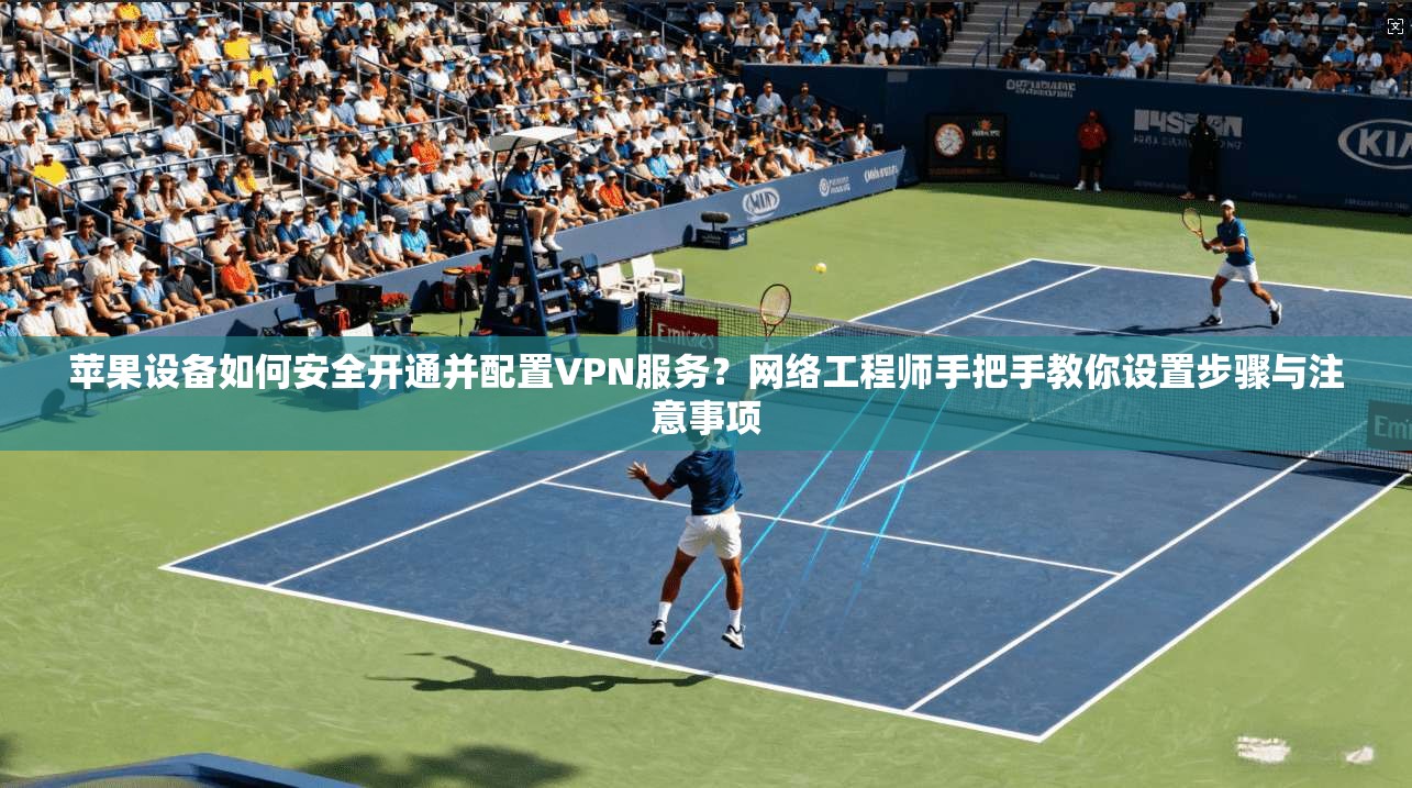 苹果设备如何安全开通并配置VPN服务？网络工程师手把手教你设置步骤与注意事项