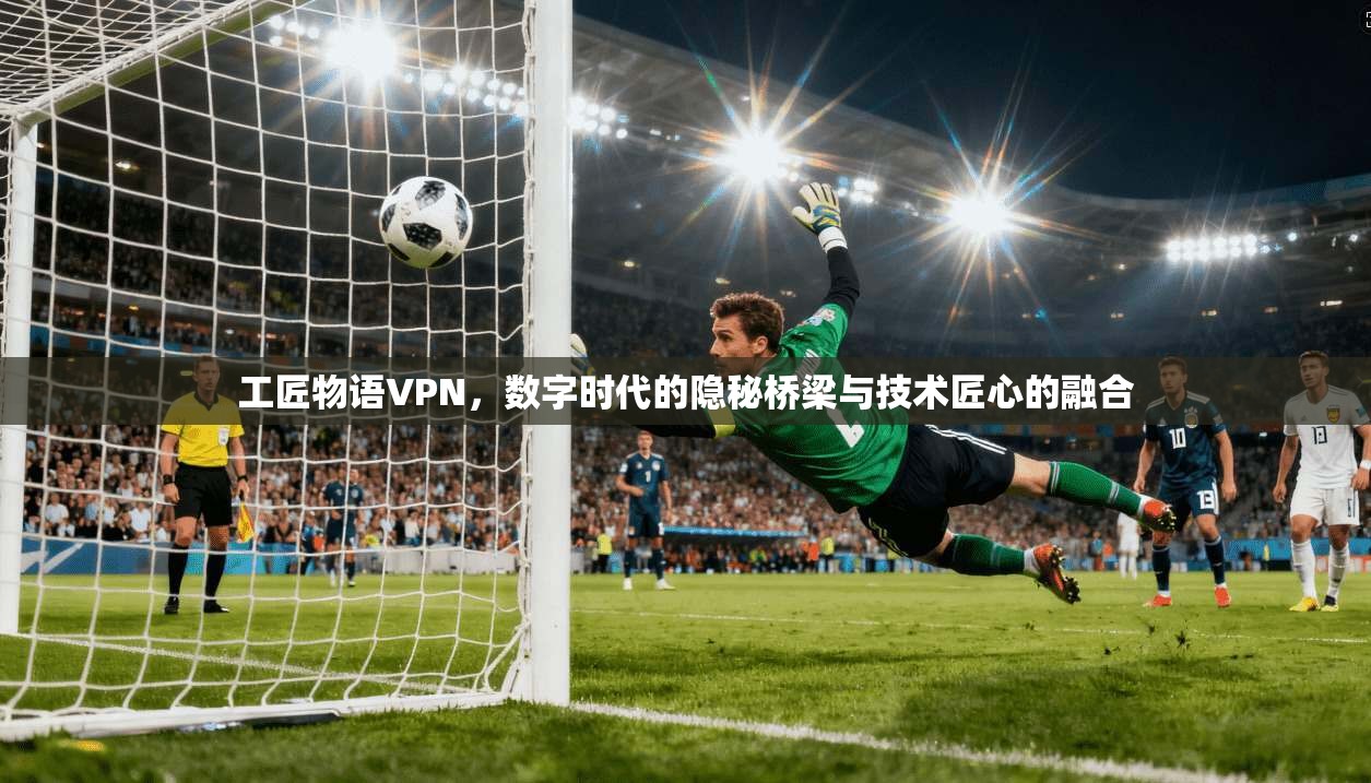 工匠物语VPN，数字时代的隐秘桥梁与技术匠心的融合