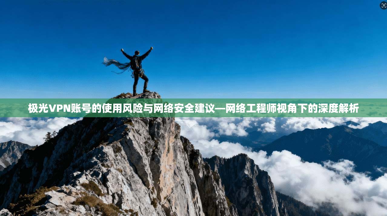 极光VPN账号的使用风险与网络安全建议—网络工程师视角下的深度解析