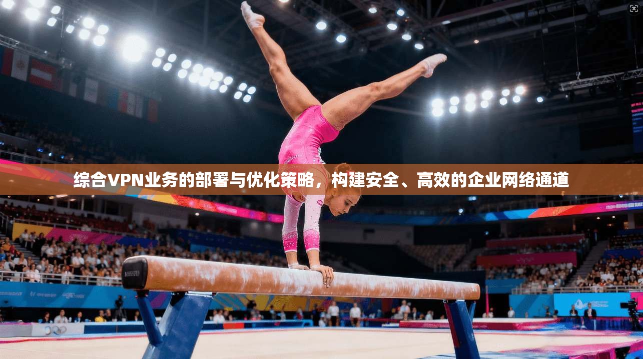 综合VPN业务的部署与优化策略，构建安全、高效的企业网络通道