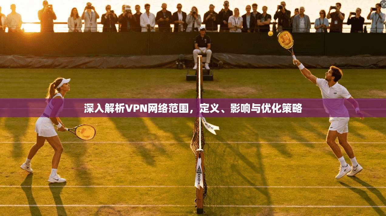 深入解析VPN网络范围,定义、影响与优化策略