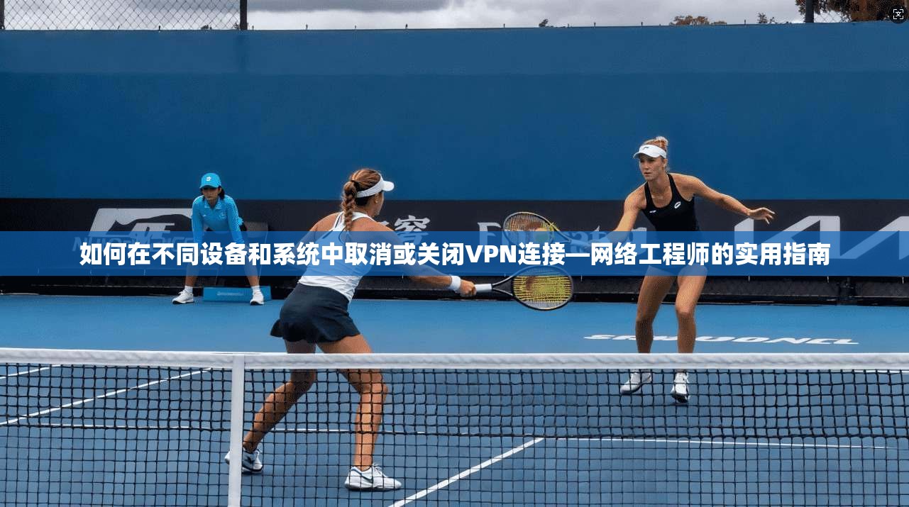 如何在不同设备和系统中取消或关闭VPN连接—网络工程师的实用指南