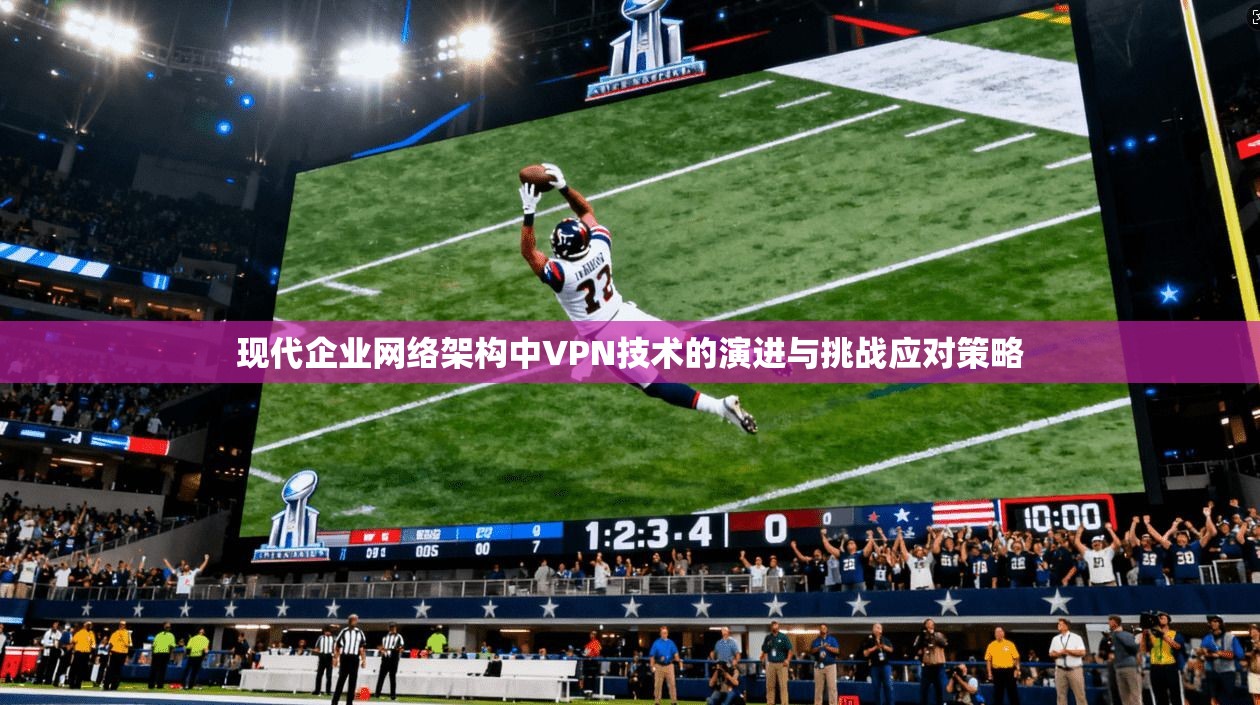 现代企业网络架构中VPN技术的演进与挑战应对策略 现代企业网络架构中VPN技术的演进与挑战应对策略