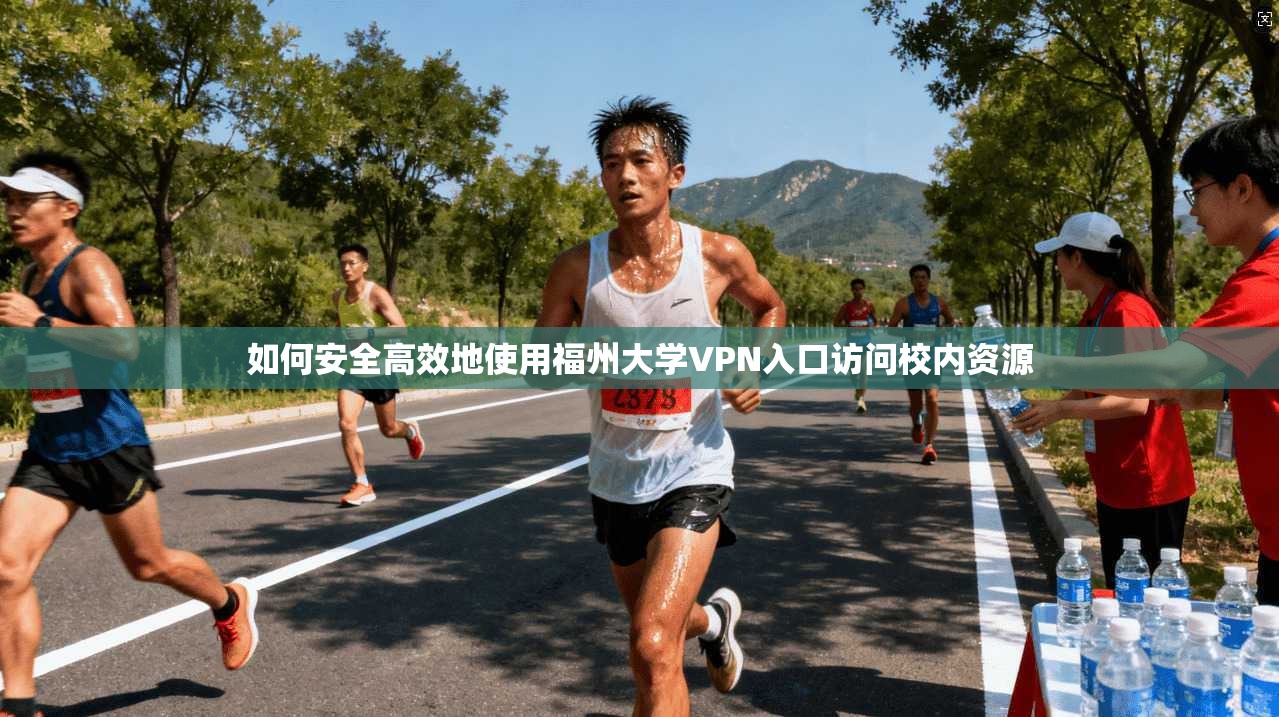 如何安全高效地使用福州大学VPN入口访问校内资源