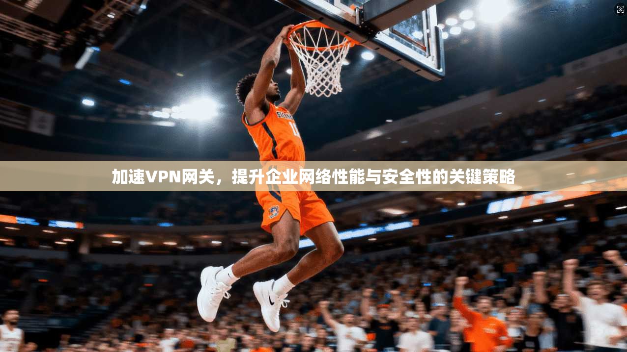 加速VPN网关，提升企业网络性能与安全性的关键策略