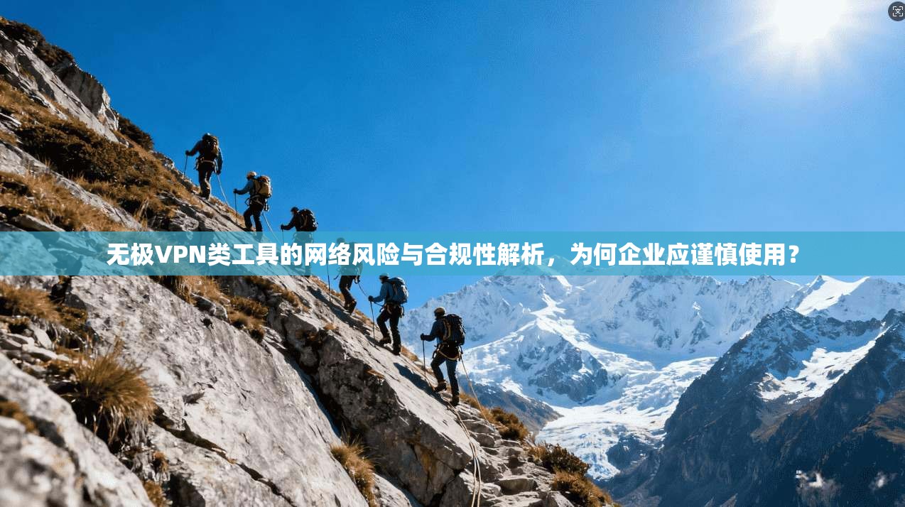 无极VPN类工具的网络风险与合规性解析，为何企业应谨慎使用？