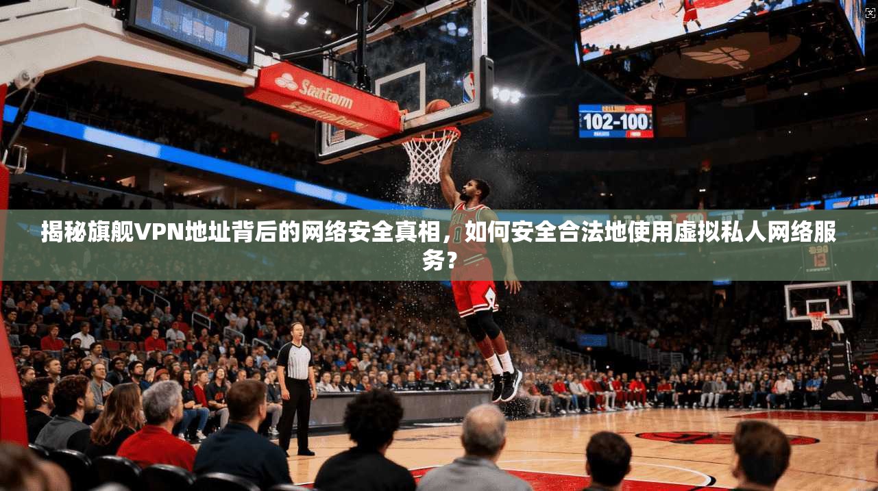 揭秘旗舰VPN地址背后的网络安全真相,如何安全合法地使用虚拟私人网络服务?