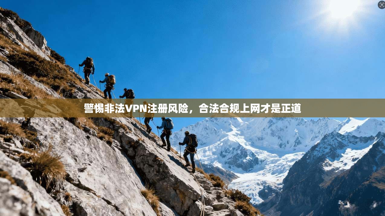 警惕非法VPN注册风险,合法合规上网才是正道