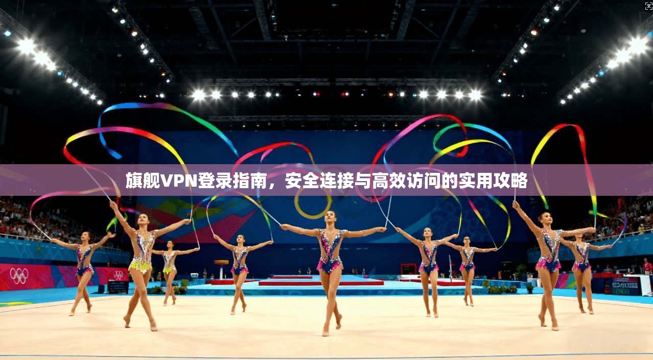 旗舰VPN登录指南，安全连接与高效访问的实用攻略