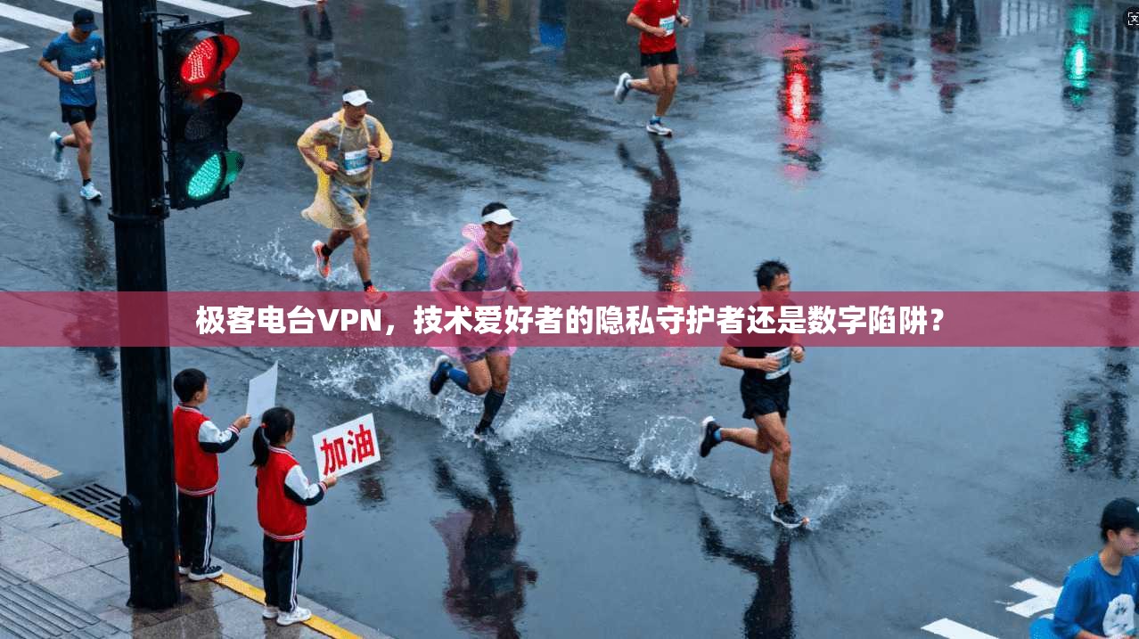 极客电台VPN,技术爱好者的隐私守护者还是数字陷阱?