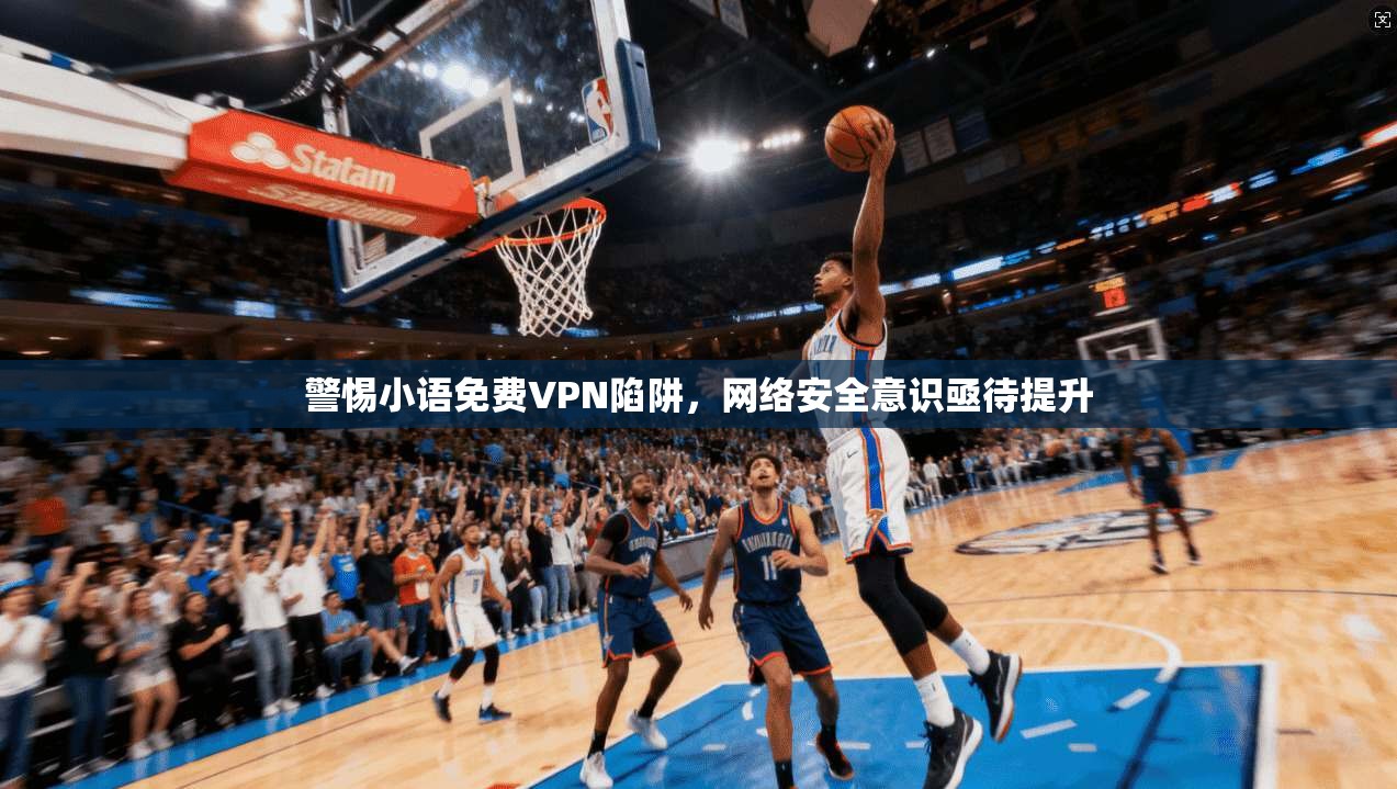 警惕小语免费VPN陷阱，网络安全意识亟待提升